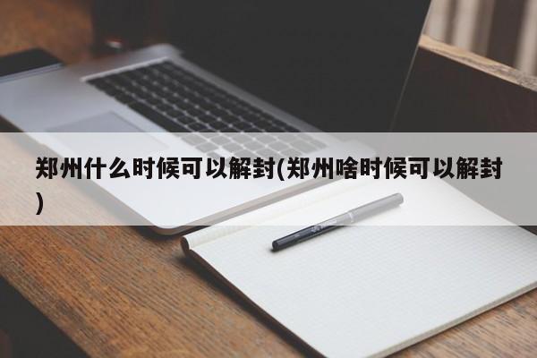 郑州什么时候可以解封(郑州啥时候可以解封)