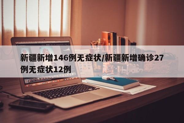 新疆新增146例无症状/新疆新增确诊27例无症状12例