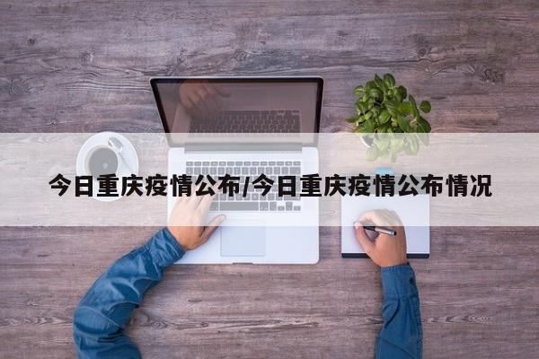 今日重庆疫情公布/今日重庆疫情公布情况