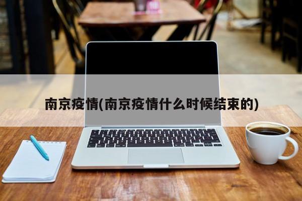 南京疫情(南京疫情什么时候结束的)