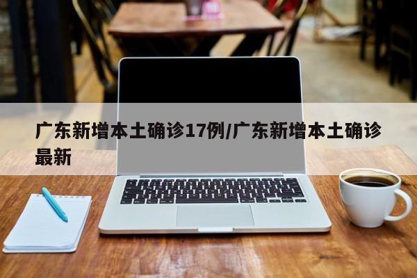 广东新增本土确诊17例/广东新增本土确诊最新