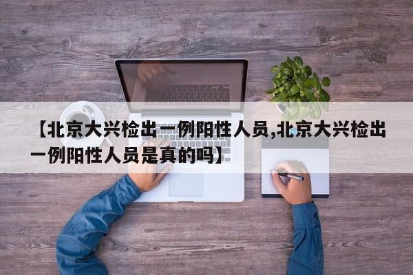 【北京大兴检出一例阳性人员,北京大兴检出一例阳性人员是真的吗】