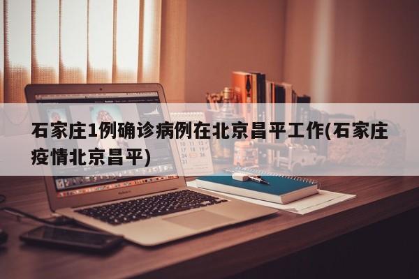 石家庄1例确诊病例在北京昌平工作(石家庄疫情北京昌平)