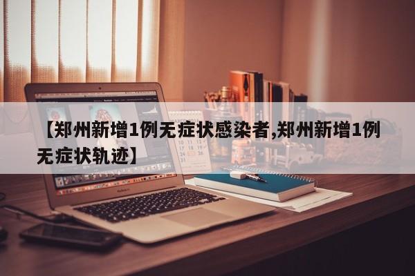 【郑州新增1例无症状感染者,郑州新增1例无症状轨迹】