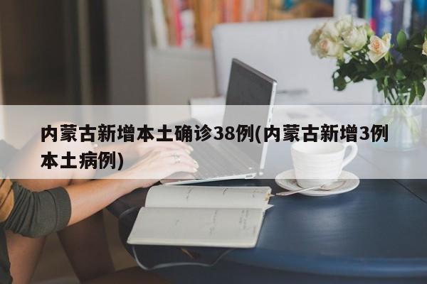 内蒙古新增本土确诊38例(内蒙古新增3例本土病例)