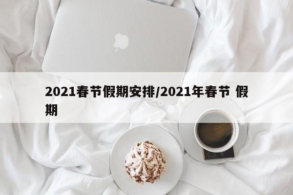 2021春节假期安排/2021年春节 假期