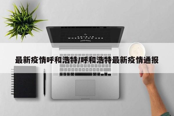 最新疫情呼和浩特/呼和浩特最新疫情通报