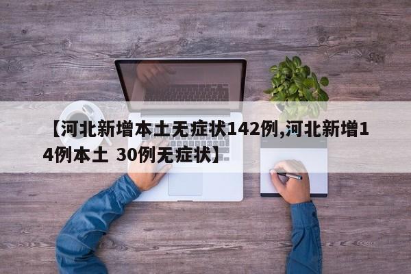 【河北新增本土无症状142例,河北新增14例本土 30例无症状】