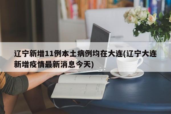 辽宁新增11例本土病例均在大连(辽宁大连新增疫情最新消息今天)