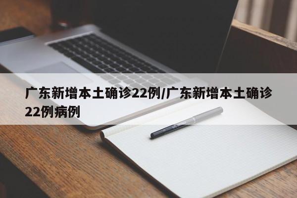 广东新增本土确诊22例/广东新增本土确诊22例病例