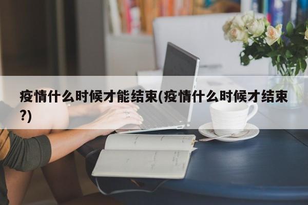 疫情什么时候才能结束(疫情什么时候才结束?)
