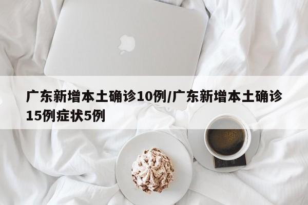 广东新增本土确诊10例/广东新增本土确诊15例症状5例