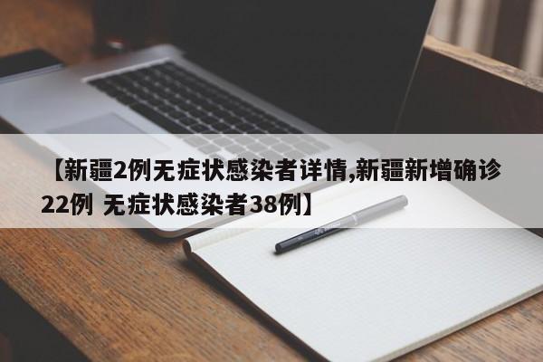 【新疆2例无症状感染者详情,新疆新增确诊22例 无症状感染者38例】