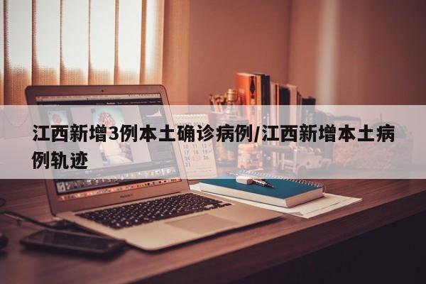 江西新增3例本土确诊病例/江西新增本土病例轨迹