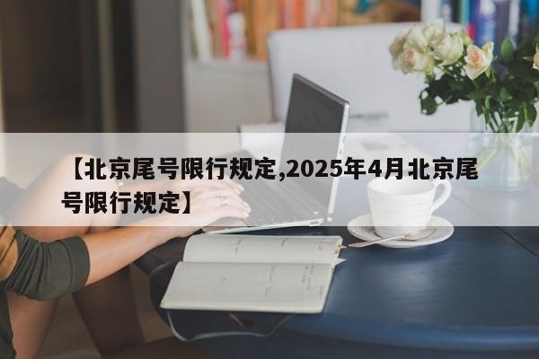 【北京尾号限行规定,2025年4月北京尾号限行规定】