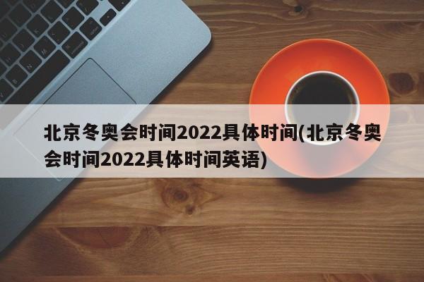 北京冬奥会时间2022具体时间(北京冬奥会时间2022具体时间英语)
