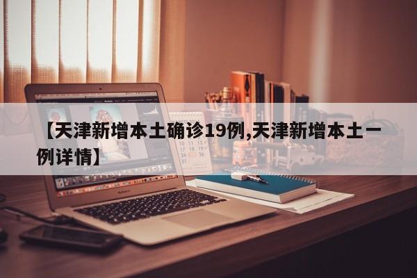 【天津新增本土确诊19例,天津新增本土一例详情】