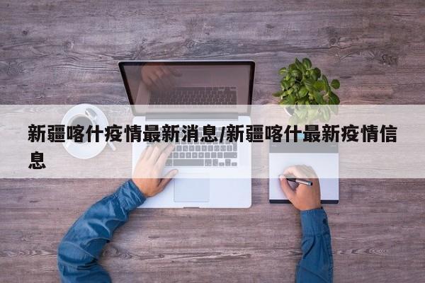 新疆喀什疫情最新消息/新疆喀什最新疫情信息