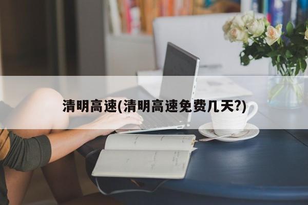 清明高速(清明高速免费几天?)