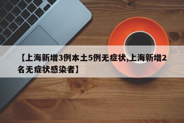 【上海新增3例本土5例无症状,上海新增2名无症状感染者】