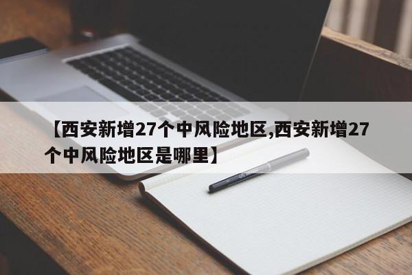 【西安新增27个中风险地区,西安新增27个中风险地区是哪里】