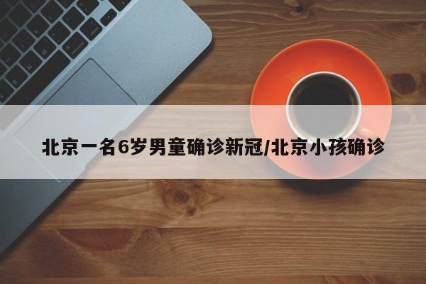 北京一名6岁男童确诊新冠/北京小孩确诊