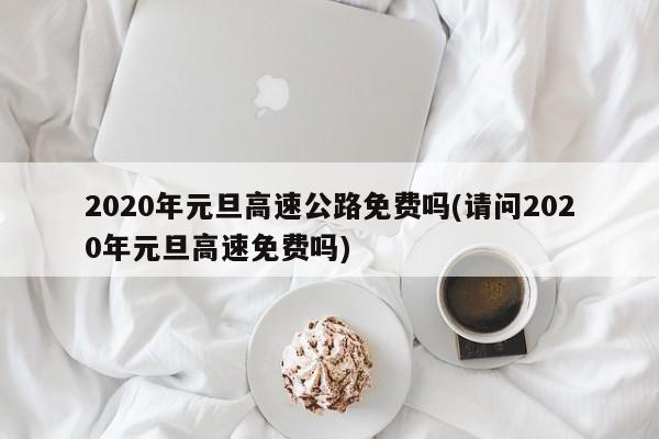 2020年元旦高速公路免费吗(请问2020年元旦高速免费吗)