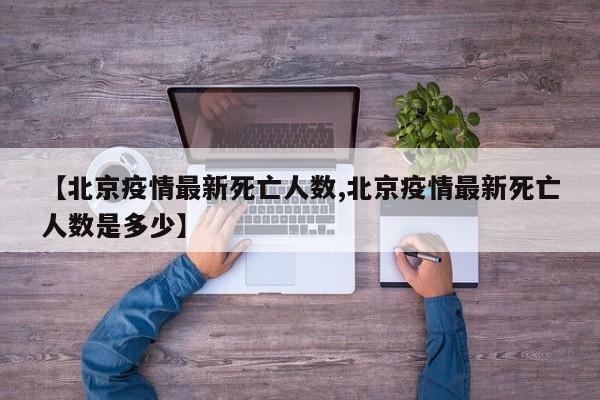 【北京疫情最新死亡人数,北京疫情最新死亡人数是多少】