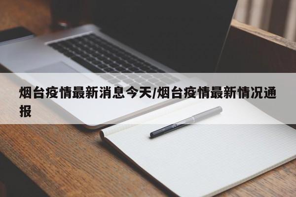 烟台疫情最新消息今天/烟台疫情最新情况通报