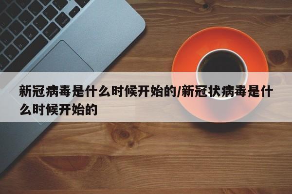 新冠病毒是什么时候开始的/新冠状病毒是什么时候开始的