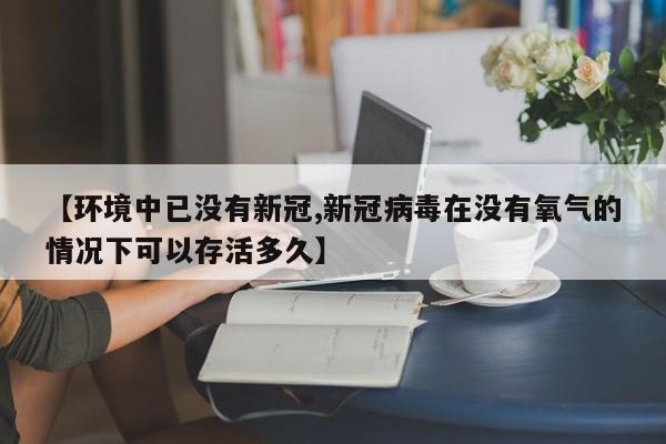 【环境中已没有新冠,新冠病毒在没有氧气的情况下可以存活多久】