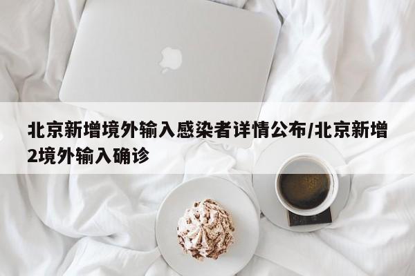 北京新增境外输入感染者详情公布/北京新增2境外输入确诊