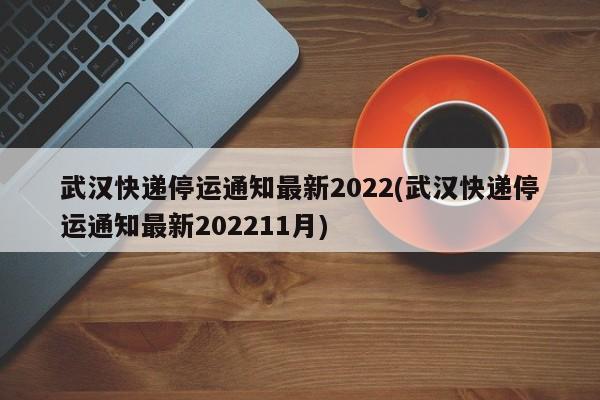 武汉快递停运通知最新2022(武汉快递停运通知最新202211月)