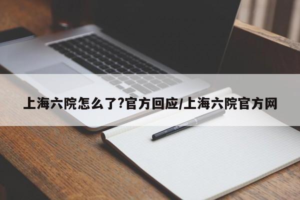 上海六院怎么了?官方回应/上海六院官方网
