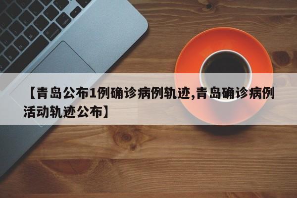 【青岛公布1例确诊病例轨迹,青岛确诊病例活动轨迹公布】