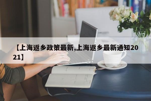 【上海返乡政策最新,上海返乡最新通知2021】