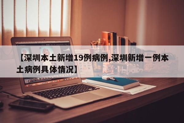 【深圳本土新增19例病例,深圳新增一例本土病例具体情况】