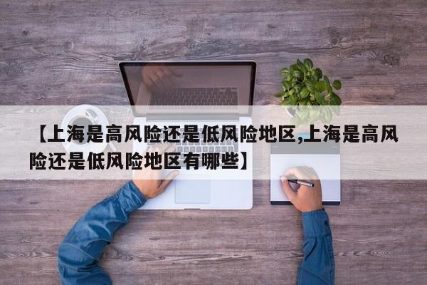 【上海是高风险还是低风险地区,上海是高风险还是低风险地区有哪些】