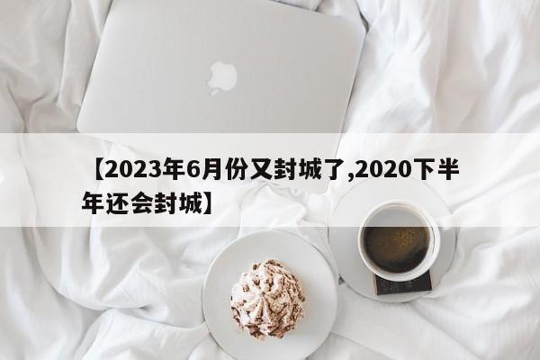 【2023年6月份又封城了,2020下半年还会封城】