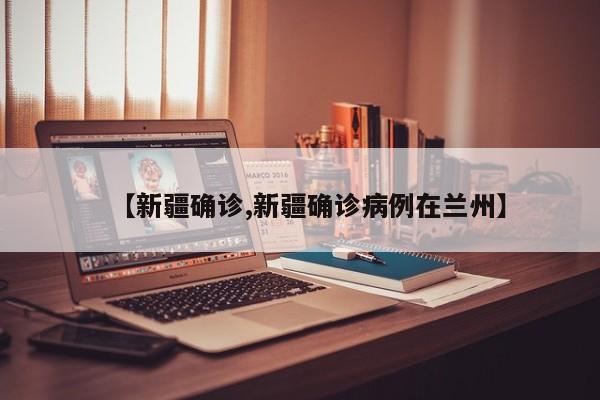 【新疆确诊,新疆确诊病例在兰州】