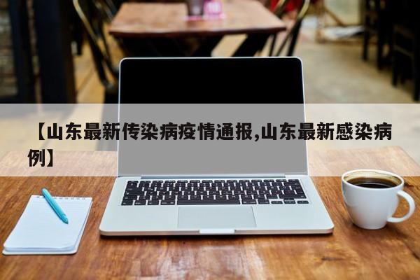 【山东最新传染病疫情通报,山东最新感染病例】