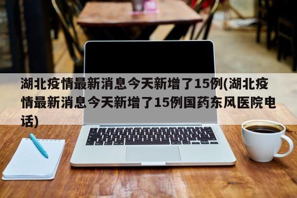湖北疫情最新消息今天新增了15例(湖北疫情最新消息今天新增了15例国药东风医院电话)