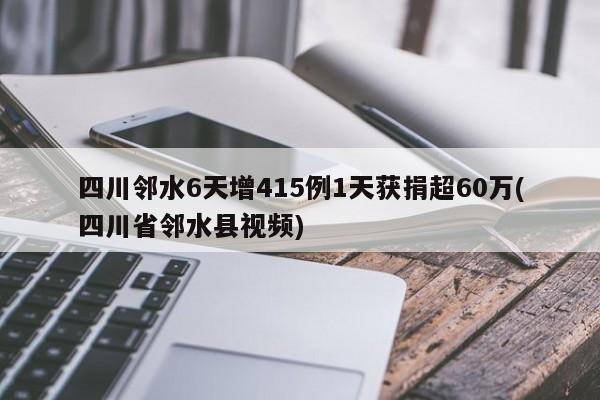 四川邻水6天增415例1天获捐超60万(四川省邻水县视频)