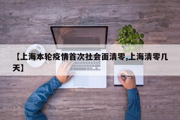 【上海本轮疫情首次社会面清零,上海清零几天】