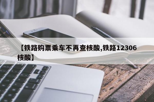 【铁路购票乘车不再查核酸,铁路12306核酸】