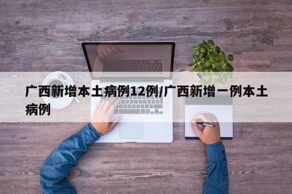 广西新增本土病例12例/广西新增一例本土病例