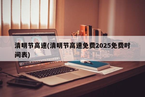 清明节高速(清明节高速免费2025免费时间表)