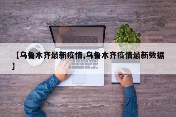 【乌鲁木齐最新疫情,乌鲁木齐疫情最新数据】