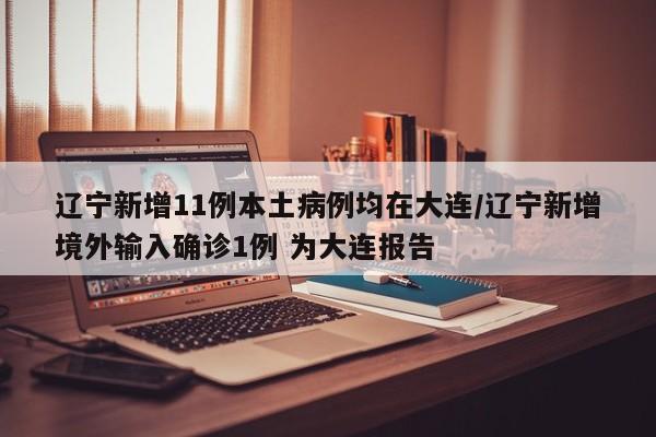 辽宁新增11例本土病例均在大连/辽宁新增境外输入确诊1例 为大连报告