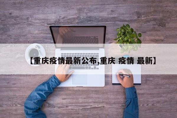【重庆疫情最新公布,重庆 疫情 最新】